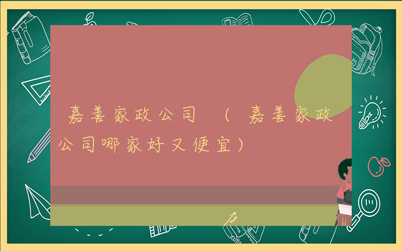 嘉善家政公司 (嘉善家政公司哪家好又便宜)
